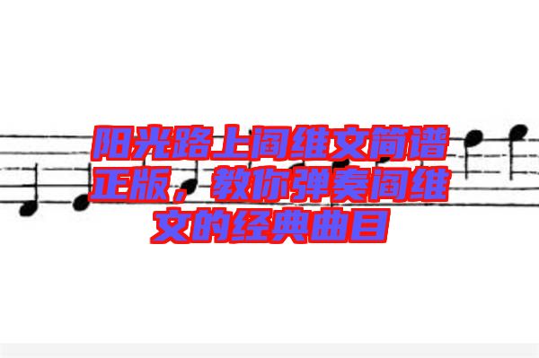 陽光路上閻維文簡譜正版，教你彈奏閻維文的經(jīng)典曲目