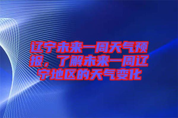 遼寧未來一周天氣預(yù)報，了解未來一周遼寧地區(qū)的天氣變化
