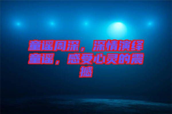 童謠周深，深情演繹童謠，感受心靈的震撼