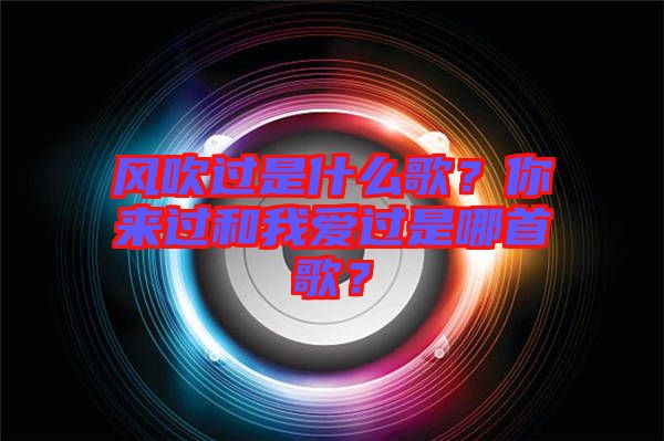 風(fēng)吹過是什么歌？你來過和我愛過是哪首歌？