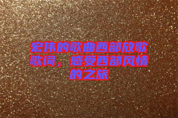 宏偉的歌曲西部放歌歌詞，感受西部風情的之旅
