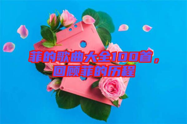 菲的歌曲大全100首，回顧菲的歷程