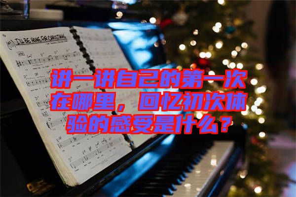 講一講自己的第一次在哪里，回憶初次體驗(yàn)的感受是什么？