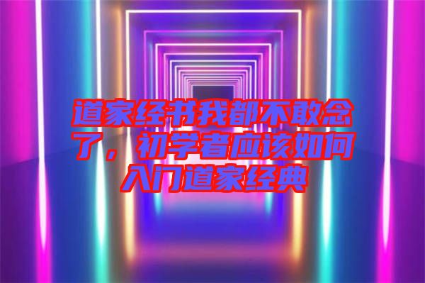 道家經(jīng)書我都不敢念了，初學(xué)者應(yīng)該如何入門道家經(jīng)典