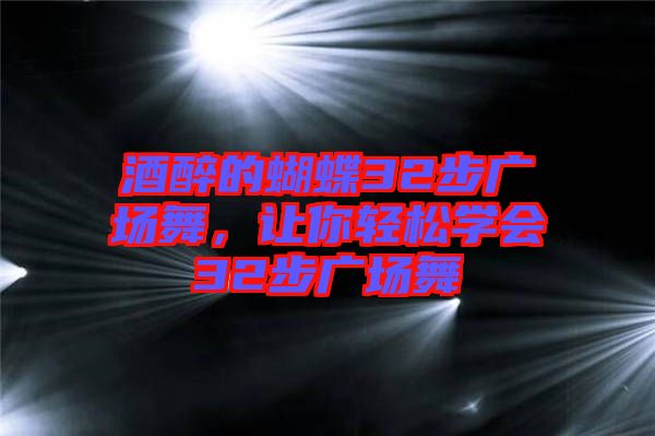 酒醉的蝴蝶32步廣場舞，讓你輕松學(xué)會32步廣場舞