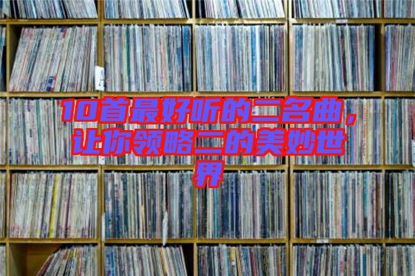 10首最好聽的二名曲，讓你領(lǐng)略二的美妙世界