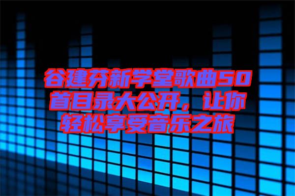谷建芬新學堂歌曲50首目錄大公開，讓你輕松享受音樂之旅