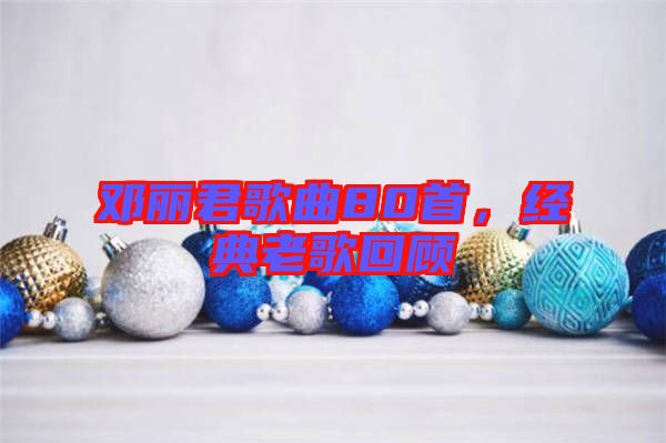 鄧麗君歌曲80首，經(jīng)典老歌回顧