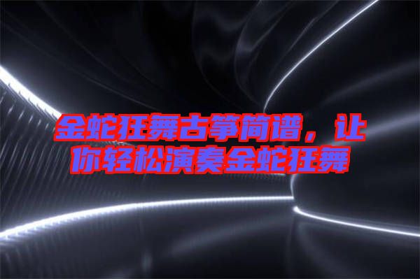 金蛇狂舞古箏簡(jiǎn)譜，讓你輕松演奏金蛇狂舞