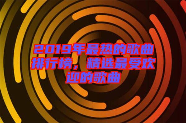 2019年最熱的歌曲排行榜，精選最受歡迎的歌曲
