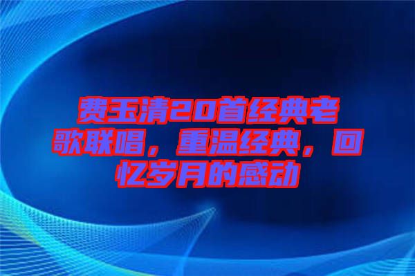 費(fèi)玉清20首經(jīng)典老歌聯(lián)唱，重溫經(jīng)典，回憶歲月的感動(dòng)