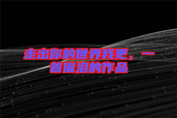 走出你的世界我更，一首催淚的作品
