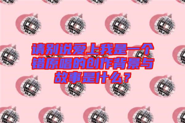 請(qǐng)別說愛上我是一個(gè)錯(cuò)原唱的創(chuàng)作背景與故事是什么？