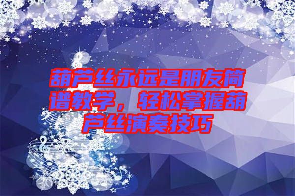 葫蘆絲永遠(yuǎn)是朋友簡譜教學(xué)，輕松掌握葫蘆絲演奏技巧