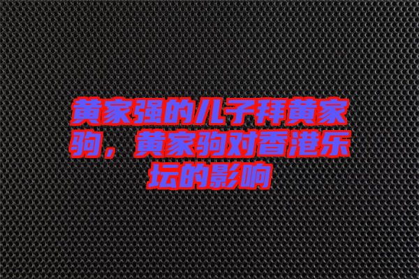黃家強的兒子拜黃家駒，黃家駒對香港樂壇的影響