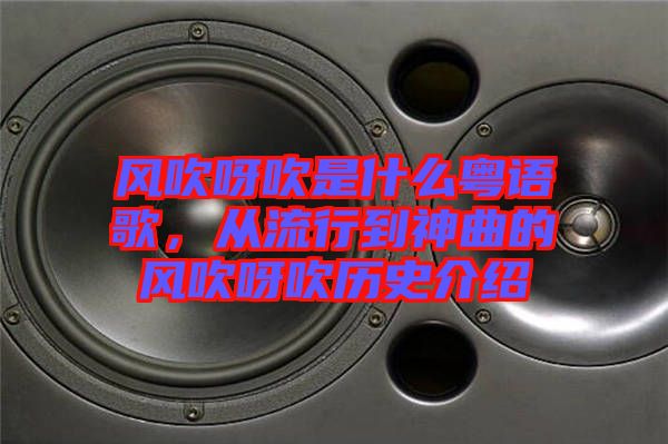 風吹呀吹是什么粵語歌，從流行到神曲的風吹呀吹歷史介紹