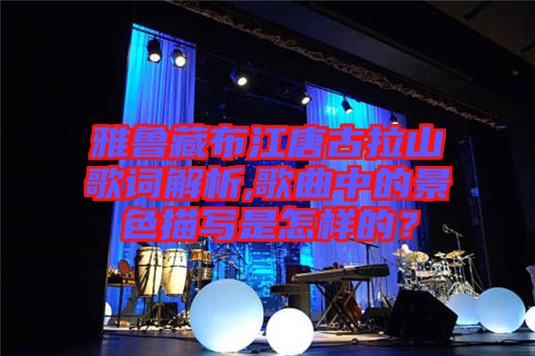雅魯藏布江唐古拉山歌詞解析,歌曲中的景色描寫是怎樣的？