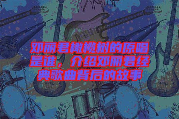 鄧麗君橄欖樹的原唱是誰，介紹鄧麗君經(jīng)典歌曲背后的故事