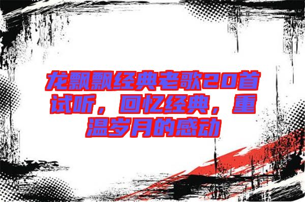 龍飄飄經(jīng)典老歌20首試聽(tīng)，回憶經(jīng)典，重溫歲月的感動(dòng)