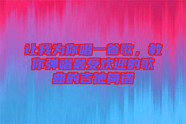 讓我為你唱一首歌，教你彈唱最受歡迎的歌曲的吉他簡譜