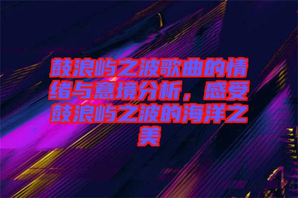 鼓浪嶼之波歌曲的情緒與意境分析，感受鼓浪嶼之波的海洋之美
