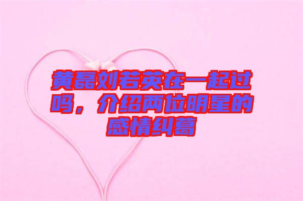 黃磊劉若英在一起過嗎，介紹兩位明星的感情糾葛
