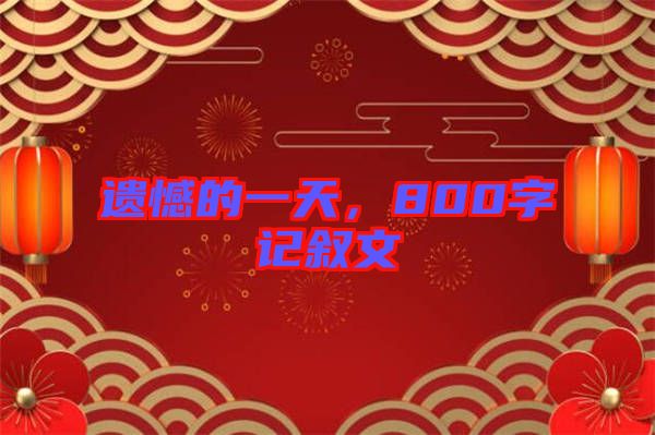 遺憾的一天，800字記敘文