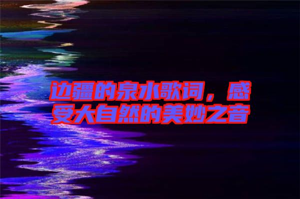 邊疆的泉水歌詞，感受大自然的美妙之音
