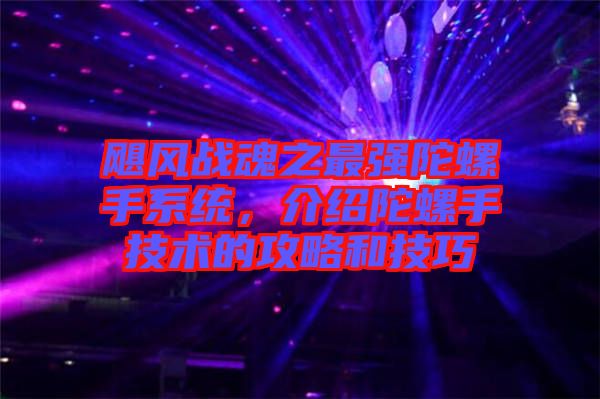 颶風(fēng)戰(zhàn)魂之最強(qiáng)陀螺手系統(tǒng)，介紹陀螺手技術(shù)的攻略和技巧