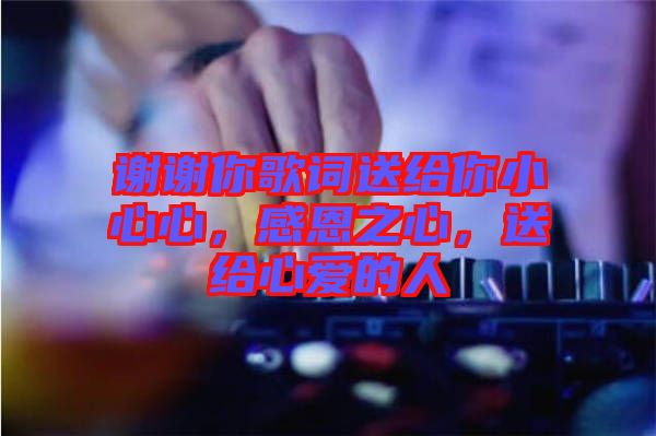 謝謝你歌詞送給你小心心，感恩之心，送給心愛的人