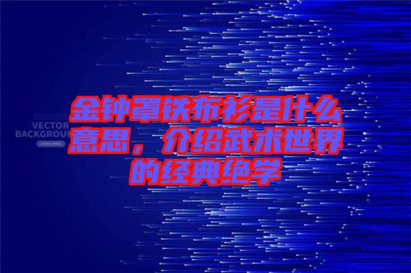 金鐘罩鐵布衫是什么意思，介紹武術(shù)世界的經(jīng)典絕學(xué)