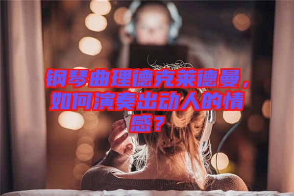 鋼琴曲理德克萊德曼，如何演奏出動人的情感？