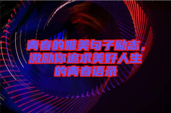 青春的唯美句子勵(lì)志，激勵(lì)你追求美好人生的青春語錄