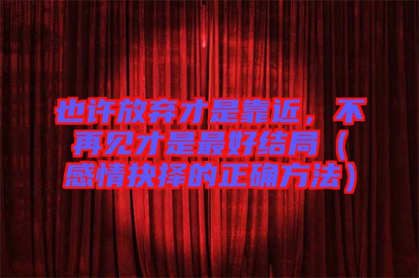 也許放棄才是靠近，不再見才是最好結(jié)局（感情抉擇的正確方法）