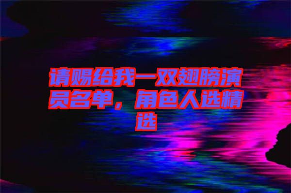 請賜給我一雙翅膀演員名單，角色人選精選