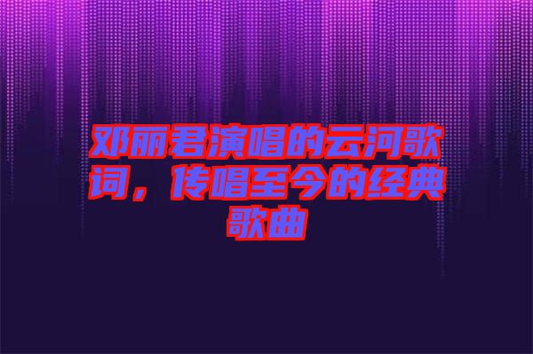 鄧麗君演唱的云河歌詞，傳唱至今的經(jīng)典歌曲