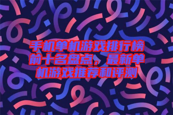 手機單機游戲排行榜前十名盤點，最新單機游戲推薦和評測