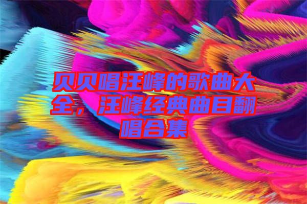 貝貝唱汪峰的歌曲大全，汪峰經(jīng)典曲目翻唱合集