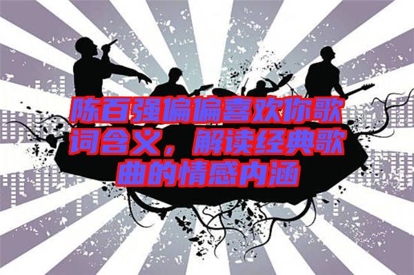 陳百?gòu)?qiáng)偏偏喜歡你歌詞含義，解讀經(jīng)典歌曲的情感內(nèi)涵