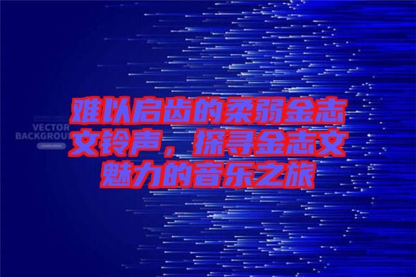 難以啟齒的柔弱金志文鈴聲，探尋金志文魅力的音樂之旅