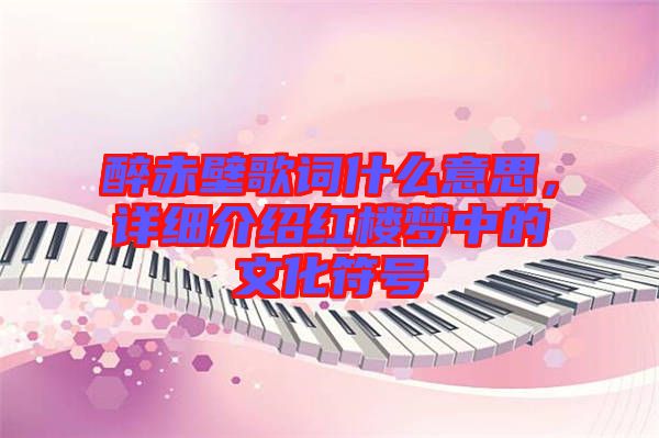 醉赤壁歌詞什么意思，詳細(xì)介紹紅樓夢(mèng)中的文化符號(hào)