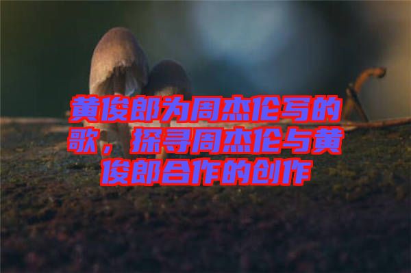 黃俊郎為周杰倫寫的歌，探尋周杰倫與黃俊郎合作的創(chuàng)作