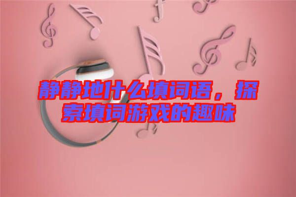 靜靜地什么填詞語，探索填詞游戲的趣味