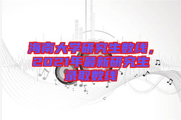 海南大學研究生數(shù)線，2021年最新研究生錄取數(shù)線