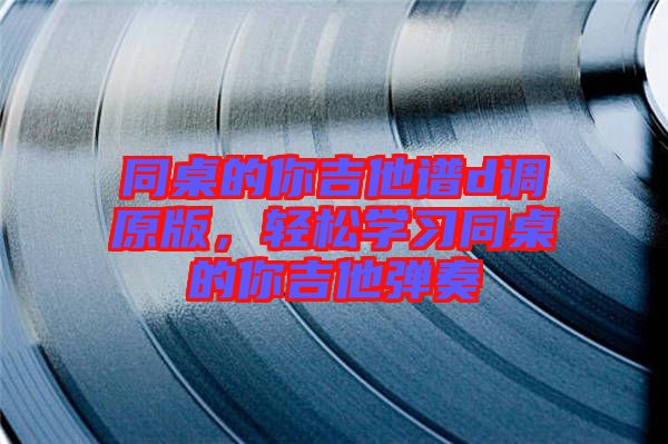 同桌的你吉他譜d調(diào)原版，輕松學(xué)習(xí)同桌的你吉他彈奏
