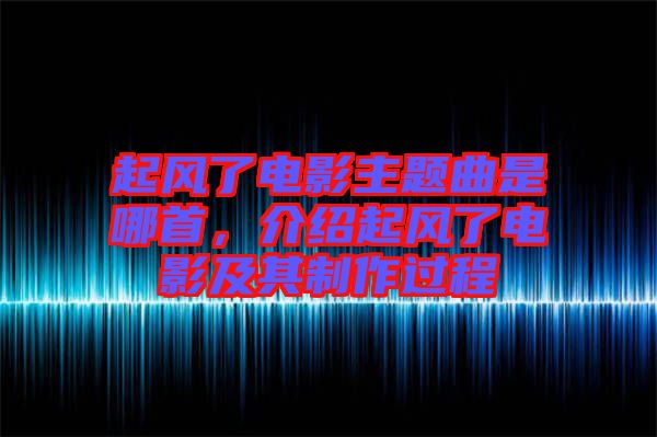 起風(fēng)了電影主題曲是哪首，介紹起風(fēng)了電影及其制作過(guò)程