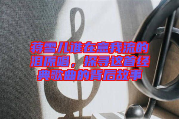 蔣雪兒誰在意我流的淚原唱，探尋這首經(jīng)典歌曲的背后故事