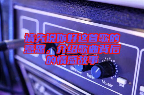 請先說你好這首歌的意思，介紹歌曲背后的情感故事