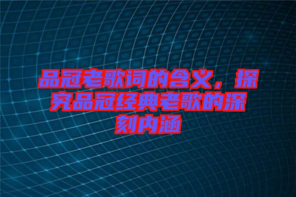 品冠老歌詞的含義，探究品冠經(jīng)典老歌的深刻內(nèi)涵