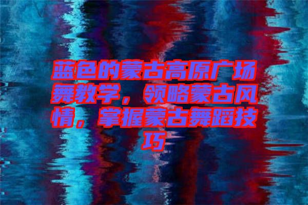 藍色的蒙古高原廣場舞教學，領(lǐng)略蒙古風情，掌握蒙古舞蹈技巧